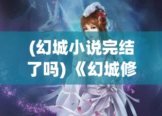 (幻城小说完结了吗) 《幻城修仙录：穿越迷雾，寻觅仙途》——在光怪陆离的修仙世界中，一步步揭开真相的神秘旅程。